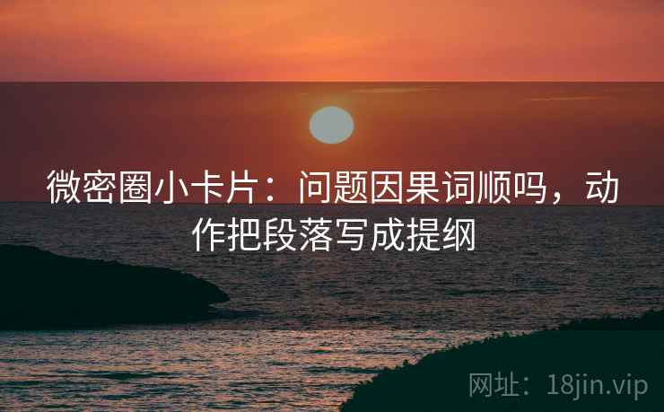 微密圈小卡片:问题因果词顺吗,动作把段落写成提纲 微密圈小卡片:问题因果词顺吗,动作把段落写成提纲