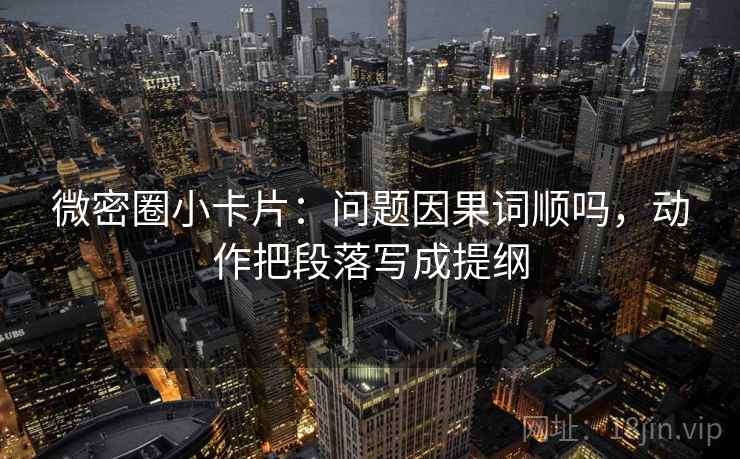 微密圈小卡片:问题因果词顺吗,动作把段落写成提纲 微密圈小卡片:问题因果词顺吗,动作把段落写成提纲