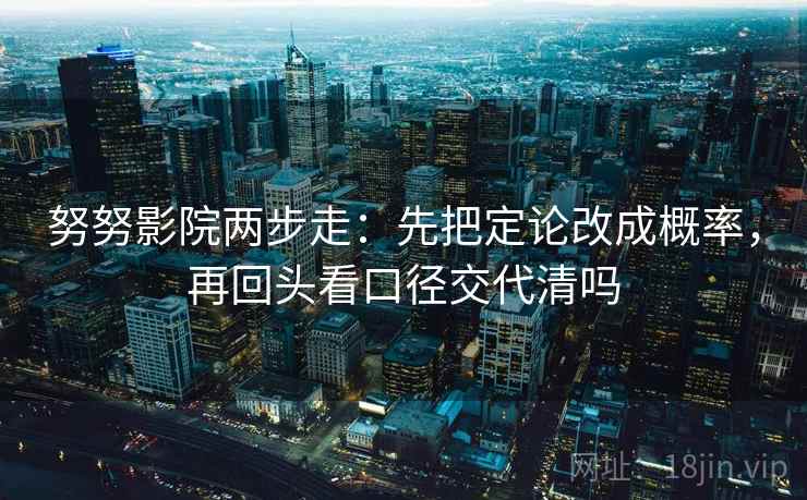 努努影院两步走:先把定论改成概率,再回头看口径交代清吗 努努影院两步走:先把定论改成概率,再回头看口径交代清吗