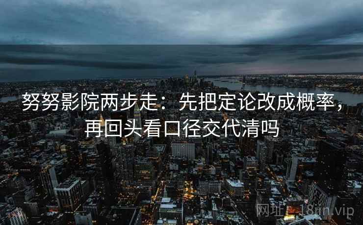 努努影院两步走:先把定论改成概率,再回头看口径交代清吗 努努影院两步走:先把定论改成概率,再回头看口径交代清吗