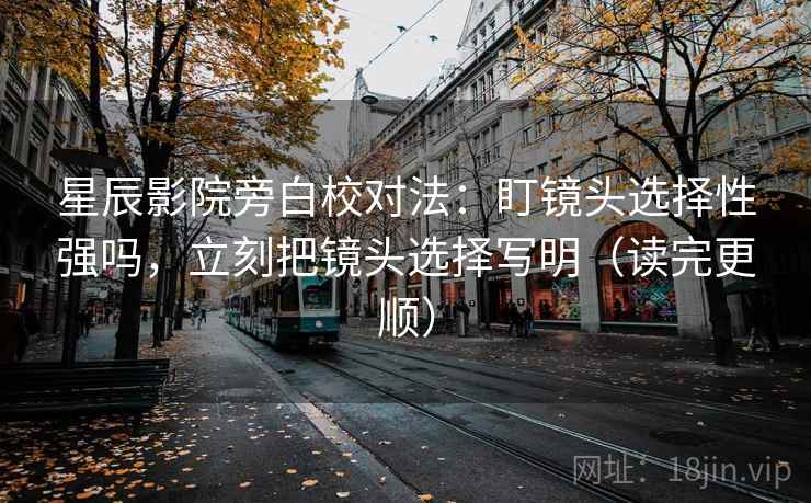 星辰影院旁白校对法:盯镜头选择性强吗,立刻把镜头选择写明(读完更顺) 星辰影院旁白校对法:盯镜头选择性强吗,立刻把镜头选择写明(读完更顺)