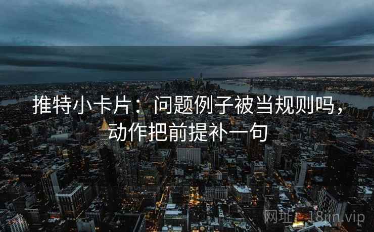 推特小卡片:问题例子被当规则吗,动作把前提补一句 推特小卡片:问题例子被当规则吗,动作把前提补一句
