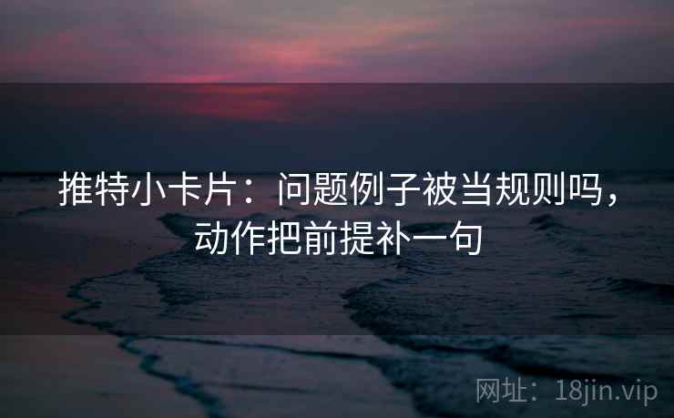 推特小卡片:问题例子被当规则吗,动作把前提补一句 推特小卡片:问题例子被当规则吗,动作把前提补一句