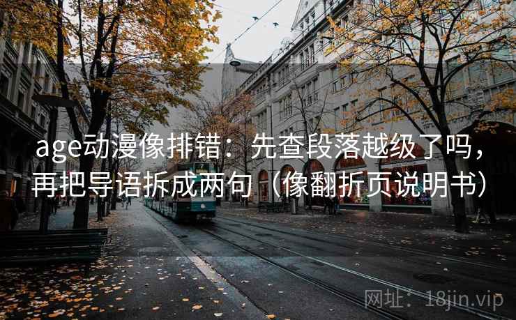 age动漫像排错：先查段落越级了吗，再把导语拆成两句（像翻折页说明书）