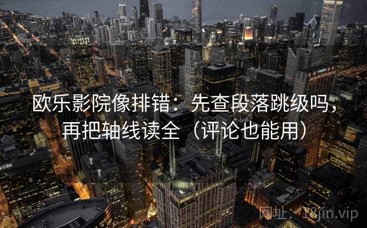 欧乐影院像排错:先查段落跳级吗,再把轴线读全(评论也能用) 欧乐影院像排错:先查段落跳级吗,再把轴线读全(评论也能用)