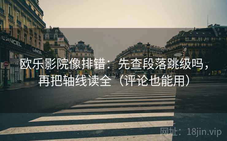 欧乐影院像排错:先查段落跳级吗,再把轴线读全(评论也能用) 欧乐影院像排错:先查段落跳级吗,再把轴线读全(评论也能用)