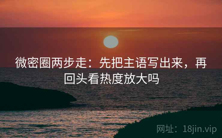 微密圈两步走:先把主语写出来,再回头看热度放大吗 微密圈两步走:先把主语写出来,再回头看热度放大吗