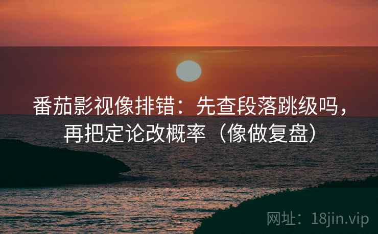 番茄影视像排错:先查段落跳级吗,再把定论改概率(像做复盘) 番茄影视像排错:先查段落跳级吗,再把定论改概率(像做复盘)