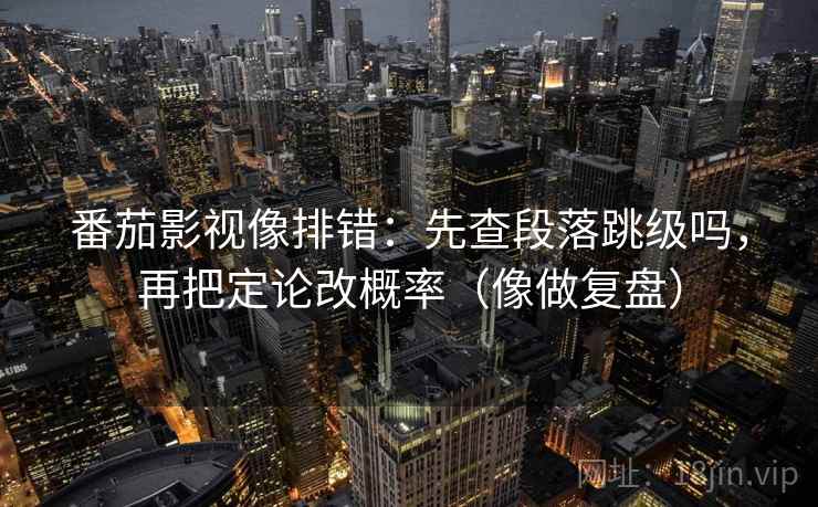 番茄影视像排错:先查段落跳级吗,再把定论改概率(像做复盘) 番茄影视像排错:先查段落跳级吗,再把定论改概率(像做复盘)
