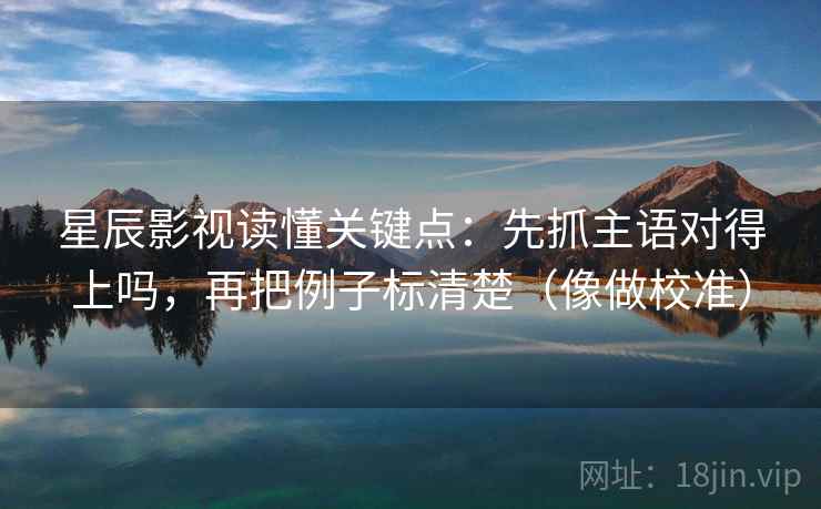 星辰影视读懂关键点:先抓主语对得上吗,再把例子标清楚(像做校准) 星辰影视读懂关键点:先抓主语对得上吗,再把例子标清楚(像做校准)