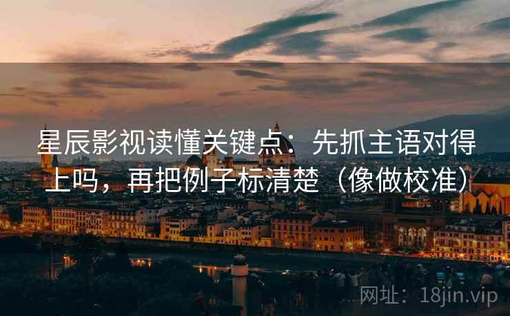 星辰影视读懂关键点:先抓主语对得上吗,再把例子标清楚(像做校准) 星辰影视读懂关键点:先抓主语对得上吗,再把例子标清楚(像做校准)