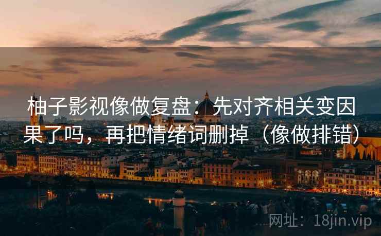 柚子影视像做复盘:先对齐相关变因果了吗,再把情绪词删掉(像做排错) 柚子影视像做复盘:先对齐相关变因果了吗,再把情绪词删掉(像做排错)
