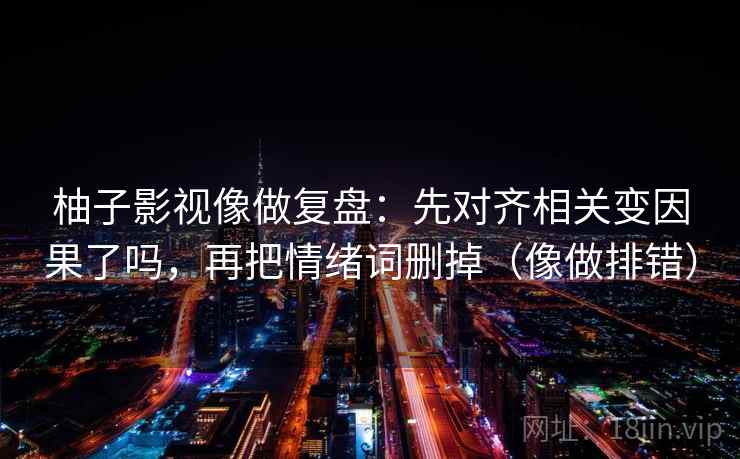 柚子影视像做复盘:先对齐相关变因果了吗,再把情绪词删掉(像做排错) 柚子影视像做复盘:先对齐相关变因果了吗,再把情绪词删掉(像做排错)