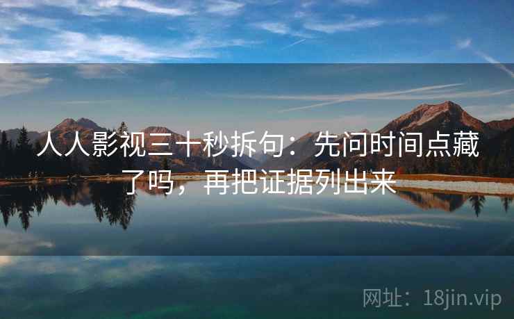人人影视三十秒拆句:先问时间点藏了吗,再把证据列出来 人人影视三十秒拆句:先问时间点藏了吗,再把证据列出来