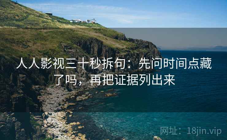 人人影视三十秒拆句:先问时间点藏了吗,再把证据列出来 人人影视三十秒拆句:先问时间点藏了吗,再把证据列出来