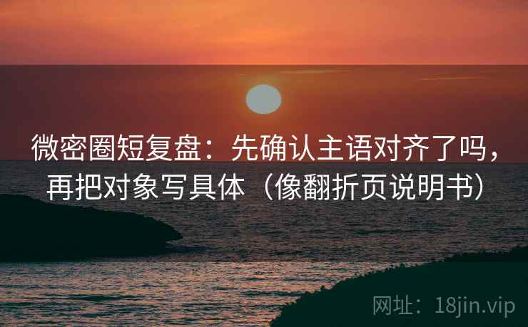 微密圈短复盘:先确认主语对齐了吗,再把对象写具体(像翻折页说明书) 微密圈短复盘:先确认主语对齐了吗,再把对象写具体(像翻折页说明书)
