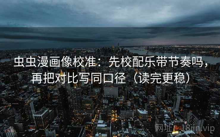 虫虫漫画像校准:先校配乐带节奏吗,再把对比写同口径(读完更稳) 虫虫漫画像校准:先校配乐带节奏吗,再把对比写同口径(读完更稳)
