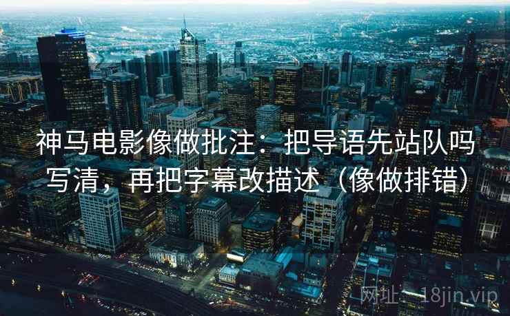 神马电影像做批注:把导语先站队吗写清,再把字幕改描述(像做排错) 神马电影像做批注:把导语先站队吗写清,再把字幕改描述(像做排错)