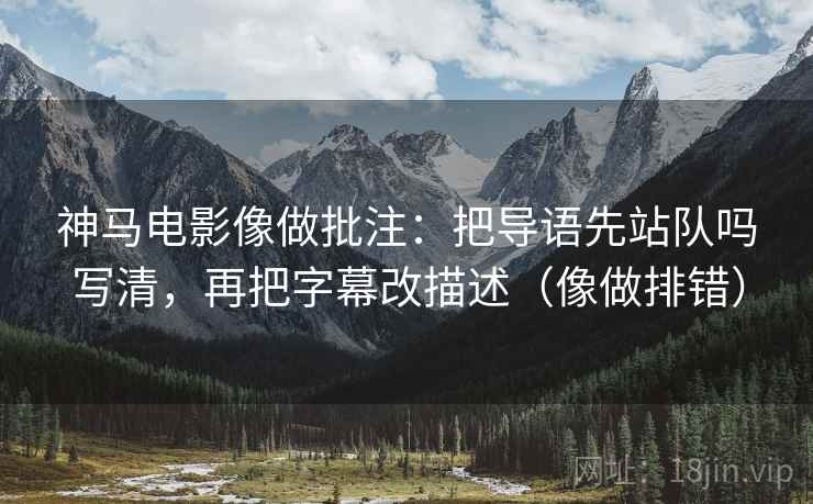 神马电影像做批注:把导语先站队吗写清,再把字幕改描述(像做排错) 神马电影像做批注:把导语先站队吗写清,再把字幕改描述(像做排错)