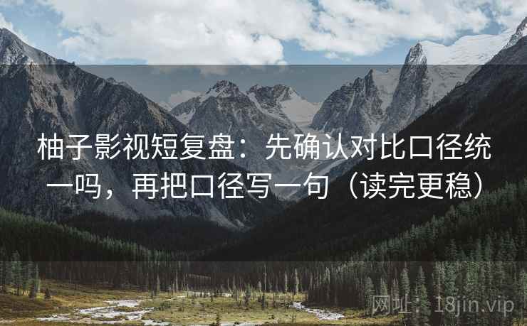 柚子影视短复盘:先确认对比口径统一吗,再把口径写一句(读完更稳) 柚子影视短复盘:先确认对比口径统一吗,再把口径写一句(读完更稳)