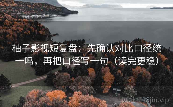 柚子影视短复盘:先确认对比口径统一吗,再把口径写一句(读完更稳) 柚子影视短复盘:先确认对比口径统一吗,再把口径写一句(读完更稳)