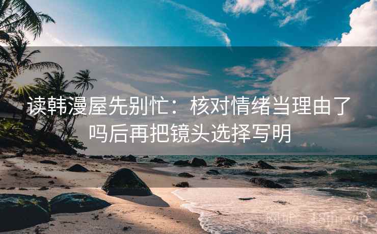 读韩漫屋先别忙:核对情绪当理由了吗后再把镜头选择写明 读韩漫屋先别忙:核对情绪当理由了吗后再把镜头选择写明