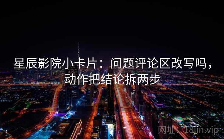 星辰影院小卡片:问题评论区改写吗,动作把结论拆两步 星辰影院小卡片:问题评论区改写吗,动作把结论拆两步