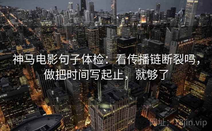 神马电影句子体检:看传播链断裂吗,做把时间写起止,就够了 神马电影句子体检:看传播链断裂吗,做把时间写起止,就够了