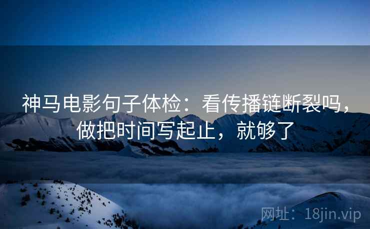 神马电影句子体检:看传播链断裂吗,做把时间写起止,就够了 神马电影句子体检:看传播链断裂吗,做把时间写起止,就够了