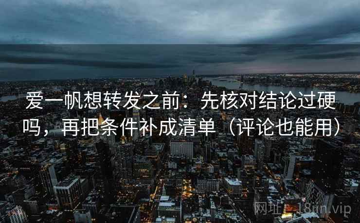 爱一帆想转发之前:先核对结论过硬吗,再把条件补成清单(评论也能用) 爱一帆想转发之前:先核对结论过硬吗,再把条件补成清单(评论也能用)