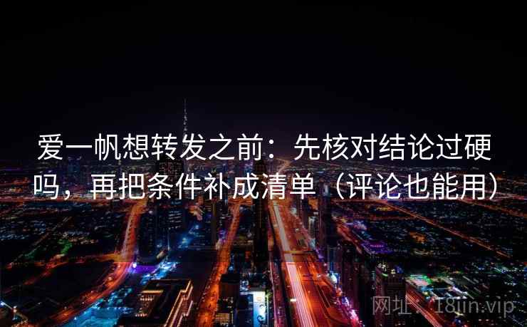 爱一帆想转发之前:先核对结论过硬吗,再把条件补成清单(评论也能用) 爱一帆想转发之前:先核对结论过硬吗,再把条件补成清单(评论也能用)