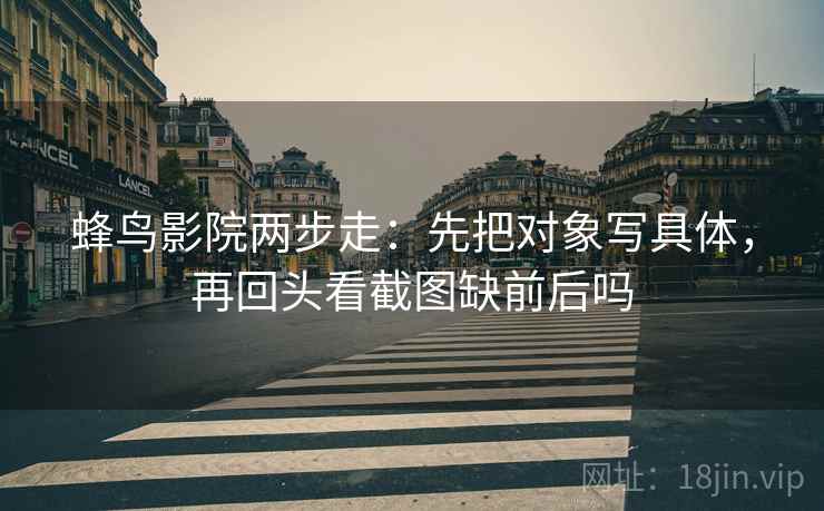 蜂鸟影院两步走:先把对象写具体,再回头看截图缺前后吗 蜂鸟影院两步走:先把对象写具体,再回头看截图缺前后吗
