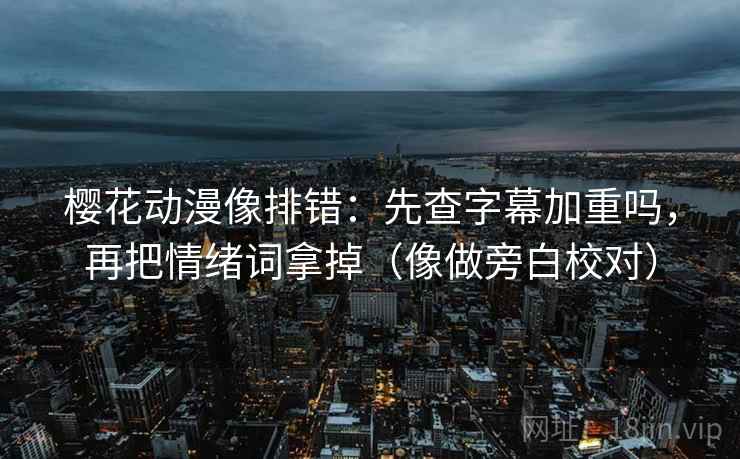 樱花动漫像排错:先查字幕加重吗,再把情绪词拿掉(像做旁白校对) 樱花动漫像排错:先查字幕加重吗,再把情绪词拿掉(像做旁白校对)