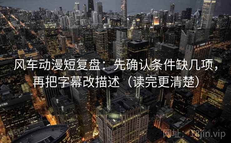 风车动漫短复盘:先确认条件缺几项,再把字幕改描述(读完更清楚) 风车动漫短复盘:先确认条件缺几项,再把字幕改描述(读完更清楚)