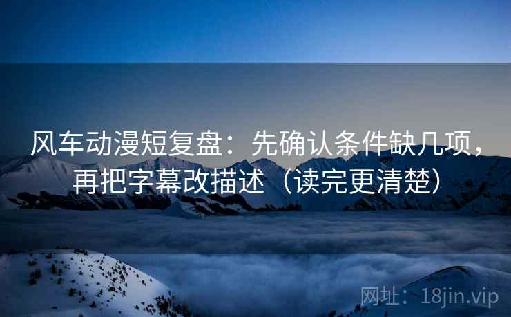风车动漫短复盘:先确认条件缺几项,再把字幕改描述(读完更清楚) 风车动漫短复盘:先确认条件缺几项,再把字幕改描述(读完更清楚)