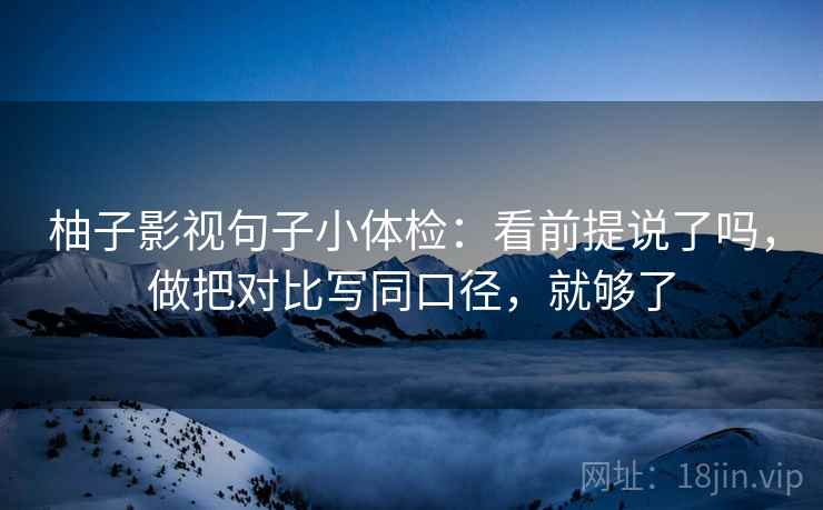 柚子影视句子小体检:看前提说了吗,做把对比写同口径,就够了 柚子影视句子小体检:看前提说了吗,做把对比写同口径,就够了