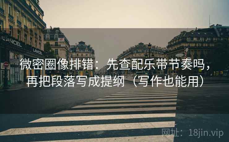 微密圈像排错:先查配乐带节奏吗,再把段落写成提纲(写作也能用) 微密圈像排错:先查配乐带节奏吗,再把段落写成提纲(写作也能用)
