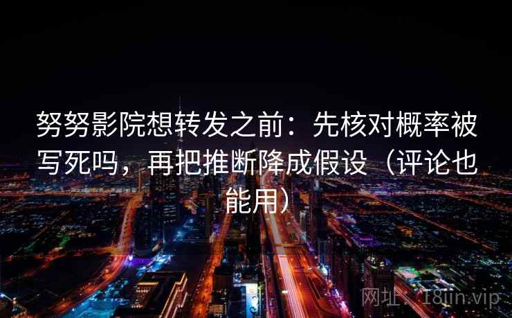 努努影院想转发之前:先核对概率被写死吗,再把推断降成假设(评论也能用) 努努影院想转发之前:先核对概率被写死吗,再把推断降成假设(评论也能用)