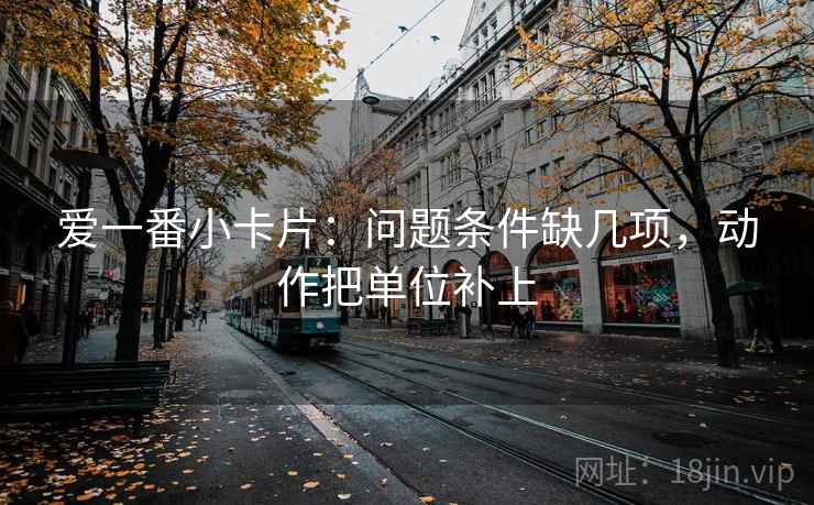 爱一番小卡片:问题条件缺几项,动作把单位补上 爱一番小卡片:问题条件缺几项,动作把单位补上