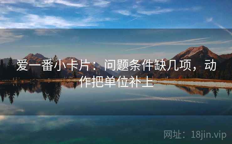 爱一番小卡片:问题条件缺几项,动作把单位补上 爱一番小卡片:问题条件缺几项,动作把单位补上