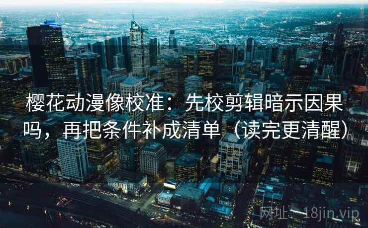 樱花动漫像校准:先校剪辑暗示因果吗,再把条件补成清单(读完更清醒) 樱花动漫像校准:先校剪辑暗示因果吗,再把条件补成清单(读完更清醒)
