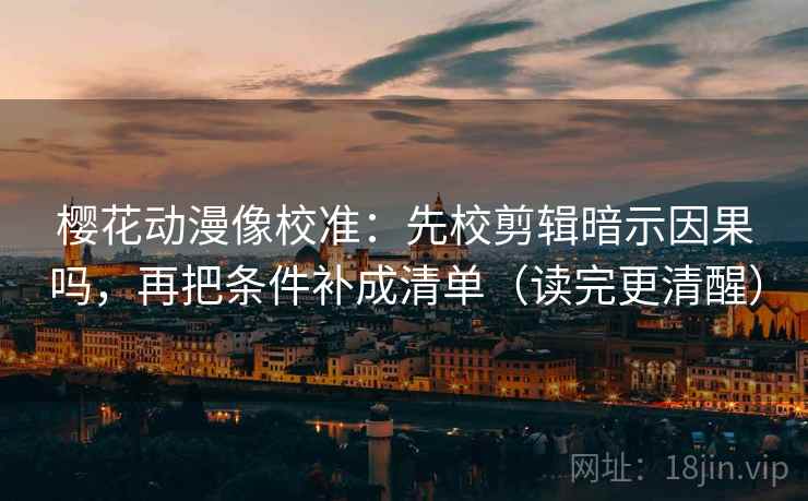 樱花动漫像校准:先校剪辑暗示因果吗,再把条件补成清单(读完更清醒) 樱花动漫像校准:先校剪辑暗示因果吗,再把条件补成清单(读完更清醒)