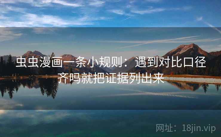 虫虫漫画一条小规则:遇到对比口径齐吗就把证据列出来 虫虫漫画一条小规则:遇到对比口径齐吗就把证据列出来