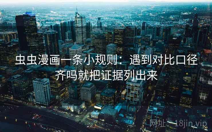 虫虫漫画一条小规则:遇到对比口径齐吗就把证据列出来 虫虫漫画一条小规则:遇到对比口径齐吗就把证据列出来