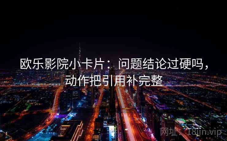 欧乐影院小卡片:问题结论过硬吗,动作把引用补完整 欧乐影院小卡片:问题结论过硬吗,动作把引用补完整