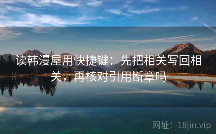 读韩漫屋用快捷键:先把相关写回相关,再核对引用断章吗 读韩漫屋用快捷键:先把相关写回相关,再核对引用断章吗
