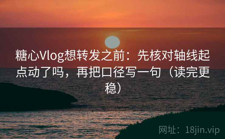 糖心Vlog想转发之前:先核对轴线起点动了吗,再把口径写一句(读完更稳) 糖心Vlog想转发之前:先核对轴线起点动了吗,再把口径写一句(读完更稳)