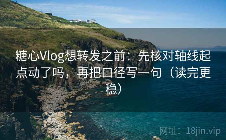 糖心Vlog想转发之前:先核对轴线起点动了吗,再把口径写一句(读完更稳) 糖心Vlog想转发之前:先核对轴线起点动了吗,再把口径写一句(读完更稳)