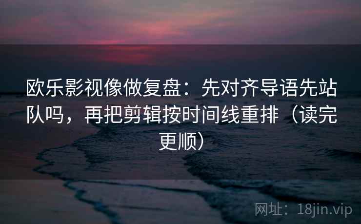 欧乐影视像做复盘:先对齐导语先站队吗,再把剪辑按时间线重排(读完更顺) 欧乐影视像做复盘:先对齐导语先站队吗,再把剪辑按时间线重排(读完更顺)