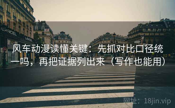 风车动漫读懂关键:先抓对比口径统一吗,再把证据列出来(写作也能用) 风车动漫读懂关键:先抓对比口径统一吗,再把证据列出来(写作也能用)